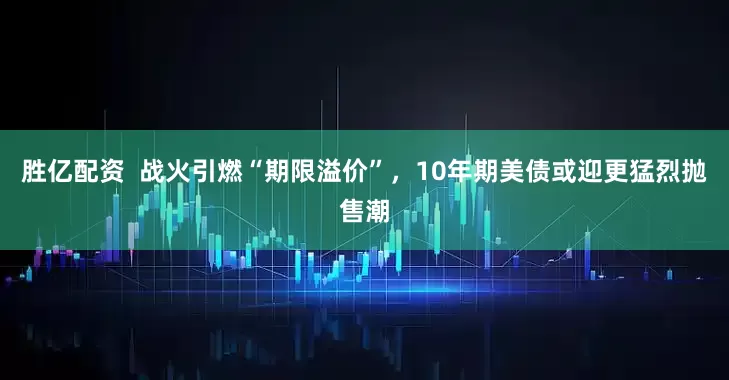 胜亿配资  战火引燃“期限溢价”，10年期美债或迎更猛烈抛售潮