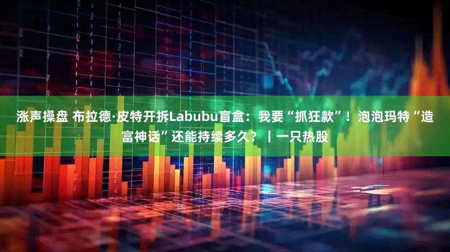 涨声操盘 布拉德·皮特开拆Labubu盲盒：我要“抓狂款”！泡泡玛特“造富神话”还能持续多久？丨一只热股