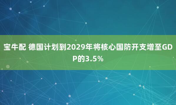 宝牛配 德国计划到2029年将核心国防开支增至GDP的3.5%