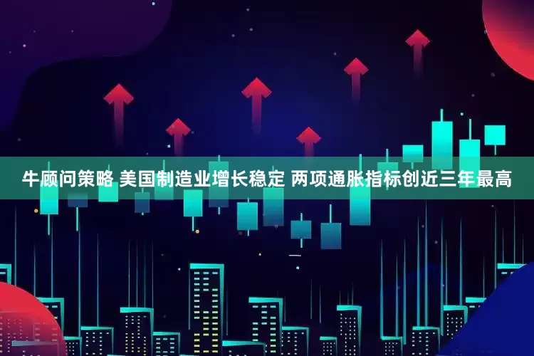 牛顾问策略 美国制造业增长稳定 两项通胀指标创近三年最高
