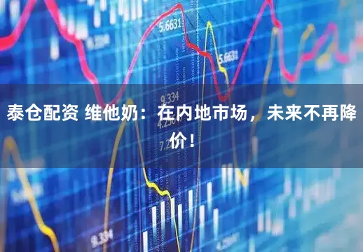 泰仓配资 维他奶：在内地市场，未来不再降价！