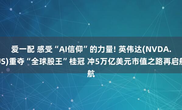 爱一配 感受“AI信仰”的力量! 英伟达(NVDA.US)重夺“全球股王”桂冠 冲5万亿美元市值之路再启航
