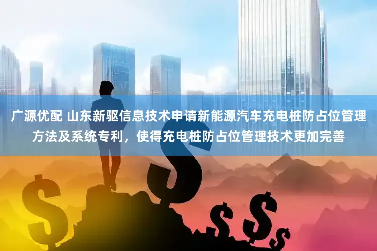 广源优配 山东新驱信息技术申请新能源汽车充电桩防占位管理方法及系统专利，使得充电桩防占位管理技术更加完善