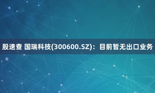 股速查 国瑞科技(300600.SZ)：目前暂无出口业务