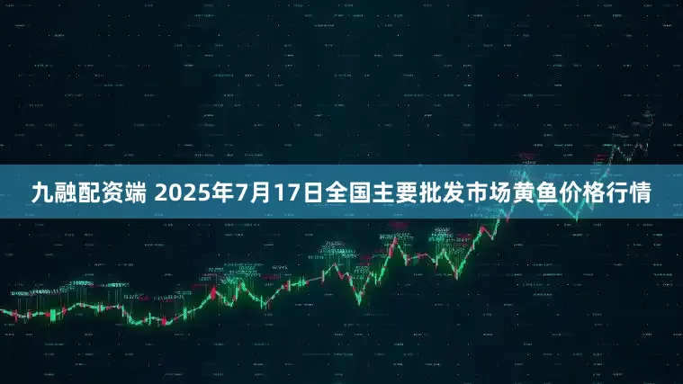九融配资端 2025年7月17日全国主要批发市场黄鱼价格行情