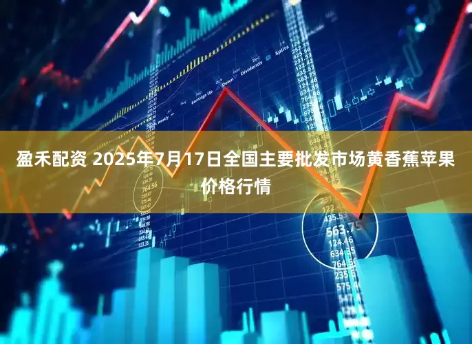 盈禾配资 2025年7月17日全国主要批发市场黄香蕉苹果价格行情