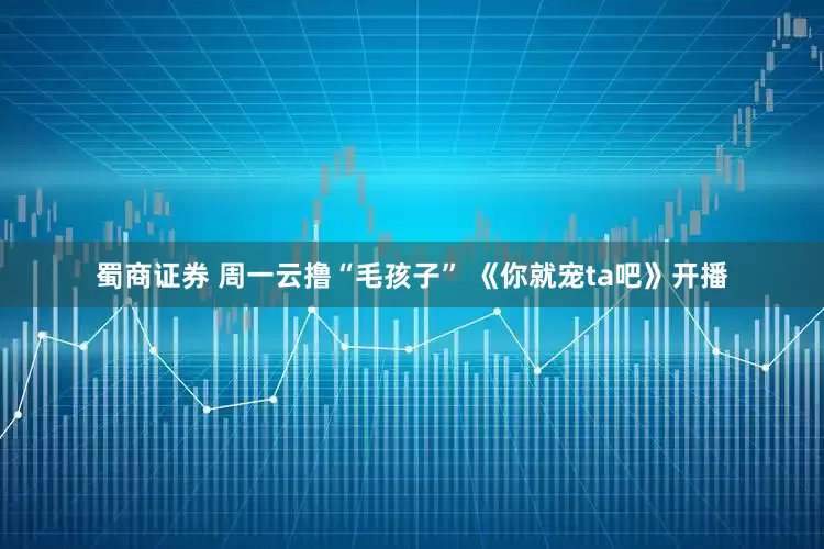 蜀商证券 周一云撸“毛孩子” 《你就宠ta吧》开播