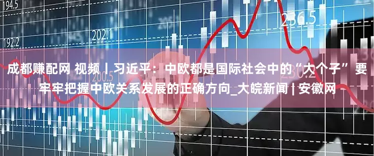 成都赚配网 视频丨习近平：中欧都是国际社会中的“大个子” 要牢牢把握中欧关系发展的正确方向_大皖新闻 | 安徽网