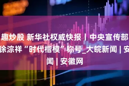 趣炒股 新华社权威快报丨中央宣传部授予徐淙祥“时代楷模”称号_大皖新闻 | 安徽网