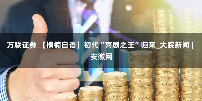 万联证券 【楠楠自语】初代“喜剧之王”归来_大皖新闻 | 安徽网
