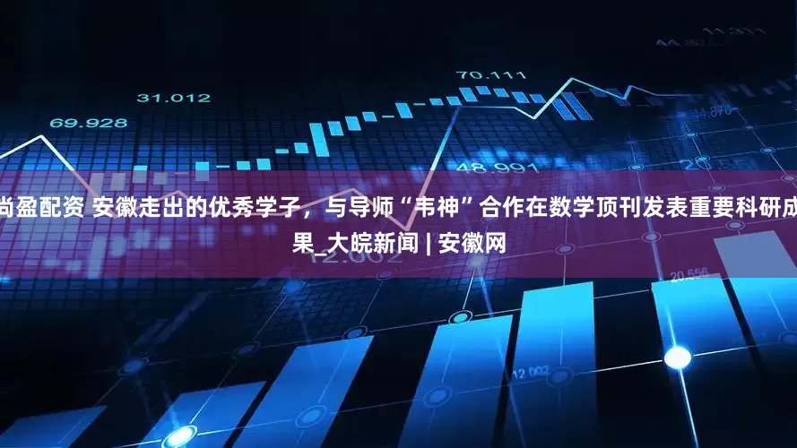 尚盈配资 安徽走出的优秀学子，与导师“韦神”合作在数学顶刊发表重要科研成果_大皖新闻 | 安徽网