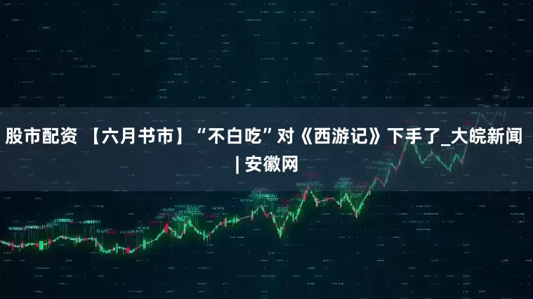 股市配资 【六月书市】“不白吃”对《西游记》下手了_大皖新闻 | 安徽网