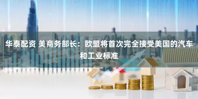 华泰配资 美商务部长：欧盟将首次完全接受美国的汽车和工业标准