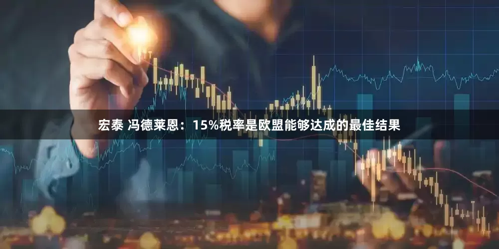 宏泰 冯德莱恩：15%税率是欧盟能够达成的最佳结果