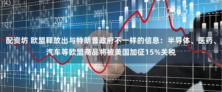 配资坊 欧盟释放出与特朗普政府不一样的信息：半导体、医药、汽车等欧盟商品将被美国加征15%关税