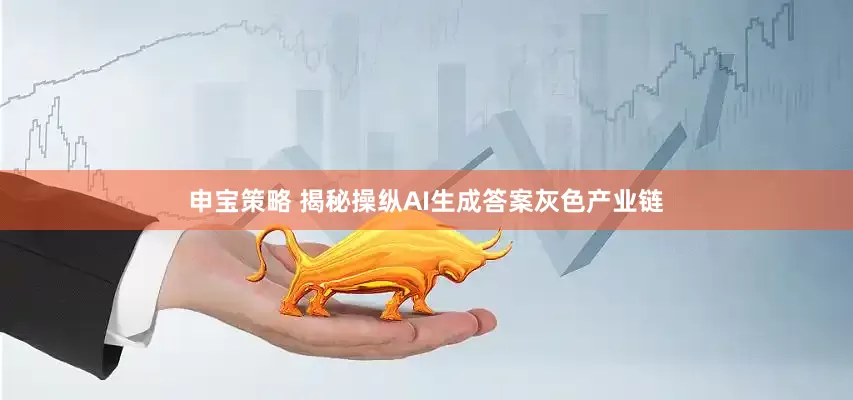 申宝策略 揭秘操纵AI生成答案灰色产业链