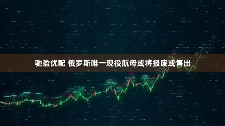 驰盈优配 俄罗斯唯一现役航母或将报废或售出