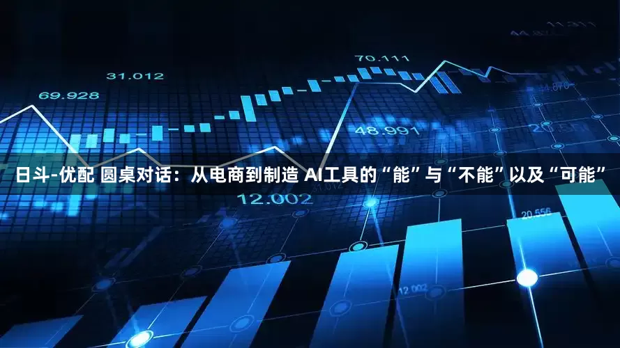 日斗-优配 圆桌对话：从电商到制造 AI工具的“能”与“不能”以及“可能”