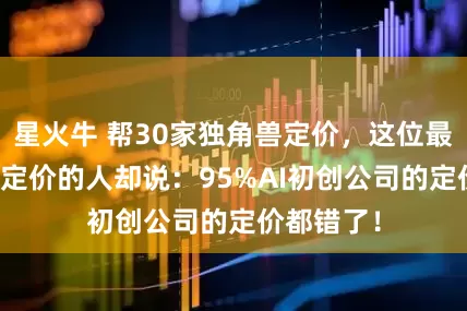 星火牛 帮30家独角兽定价，这位最懂AI产品定价的人却说：95%AI初创公司的定价都错了！