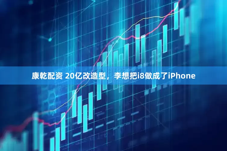 康乾配资 20亿改造型，李想把i8做成了iPhone