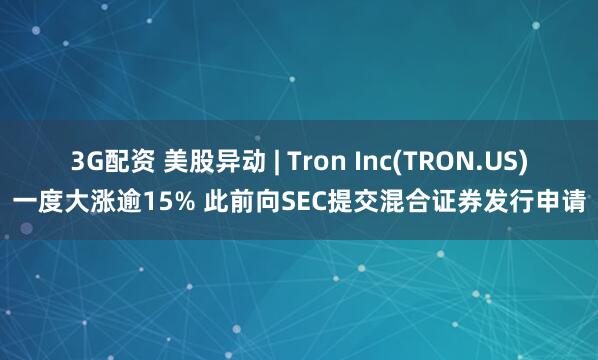 3G配资 美股异动 | Tron Inc(TRON.US)一度大涨逾15% 此前向SEC提交混合证券发行申请