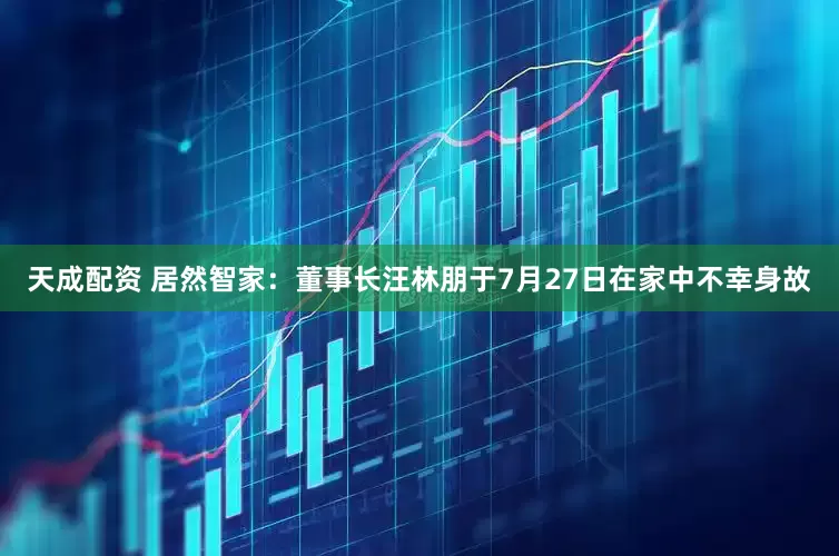 天成配资 居然智家：董事长汪林朋于7月27日在家中不幸身故