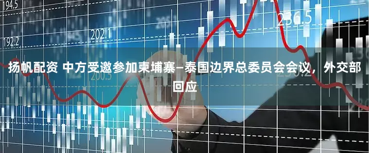 扬帆配资 中方受邀参加柬埔寨—泰国边界总委员会会议，外交部回应