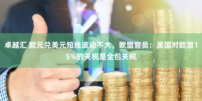 卓越汇 欧元兑美元短线波动不大，欧盟官员：美国对欧盟15%的关税是全包关税
