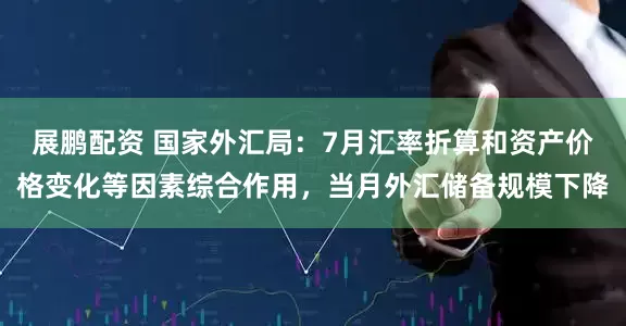 展鹏配资 国家外汇局：7月汇率折算和资产价格变化等因素综合作用，当月外汇储备规模下降