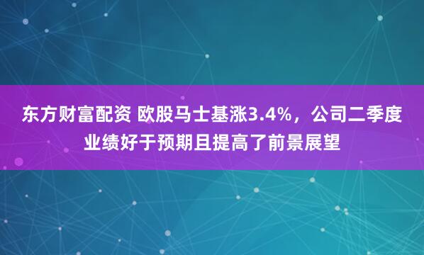 东方财富配资 欧股马士基涨3.4%，公司二季度业绩好于预期且提高了前景展望