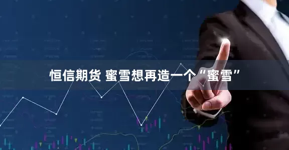 恒信期货 蜜雪想再造一个“蜜雪”
