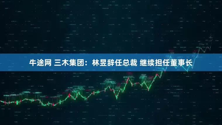 牛途网 三木集团：林昱辞任总裁 继续担任董事长