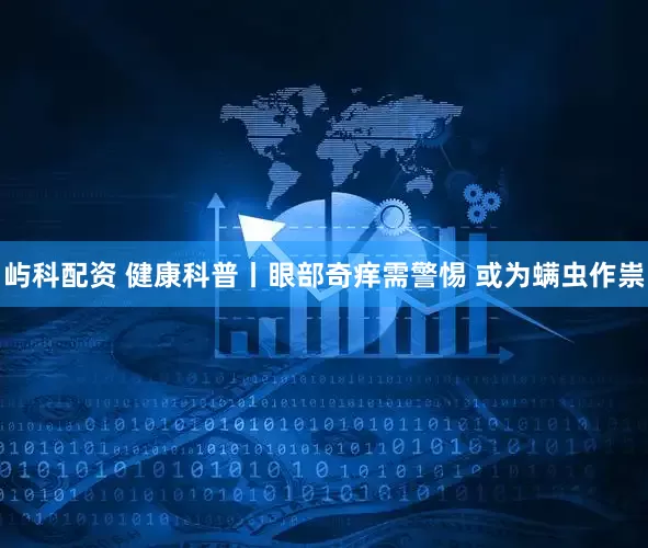 屿科配资 健康科普丨眼部奇痒需警惕 或为螨虫作祟