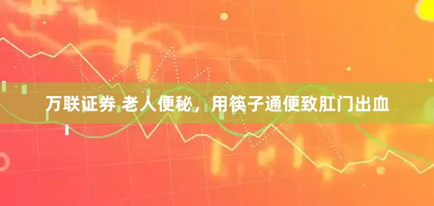 万联证券 老人便秘，用筷子通便致肛门出血