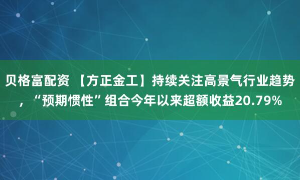 贝格富配资 【方正金工】持续关注高景气行业趋势，“预期惯性”组合今年以来超额收益20.79%