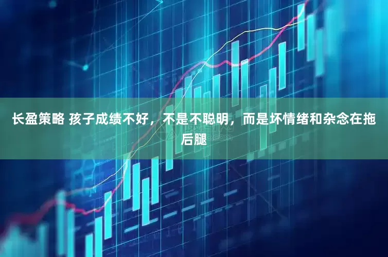 长盈策略 孩子成绩不好，不是不聪明，而是坏情绪和杂念在拖后腿