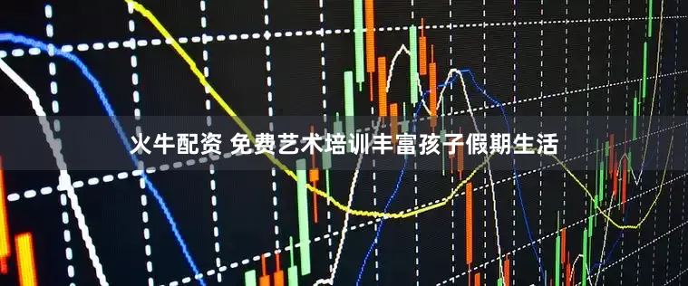 火牛配资 免费艺术培训丰富孩子假期生活