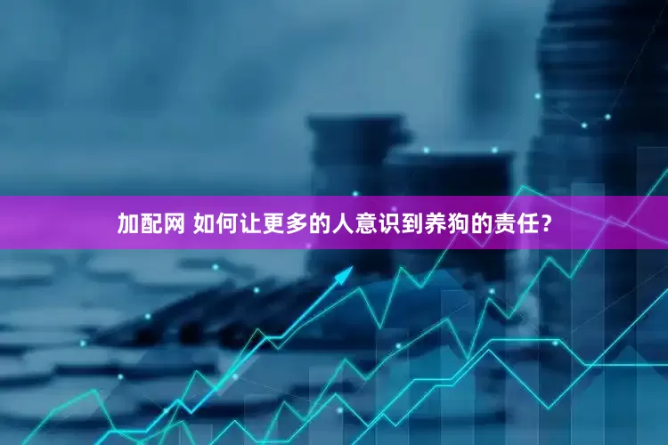 加配网 如何让更多的人意识到养狗的责任？