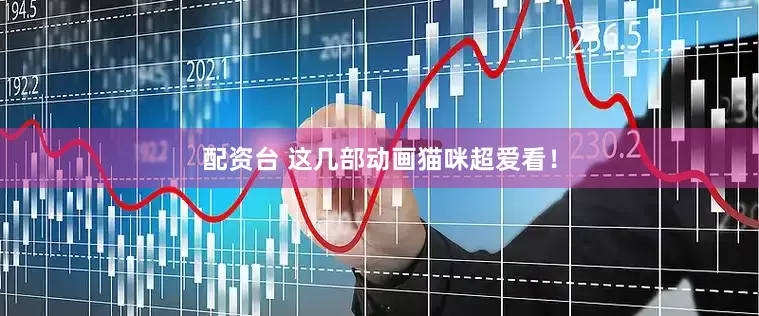 配资台 这几部动画猫咪超爱看！
