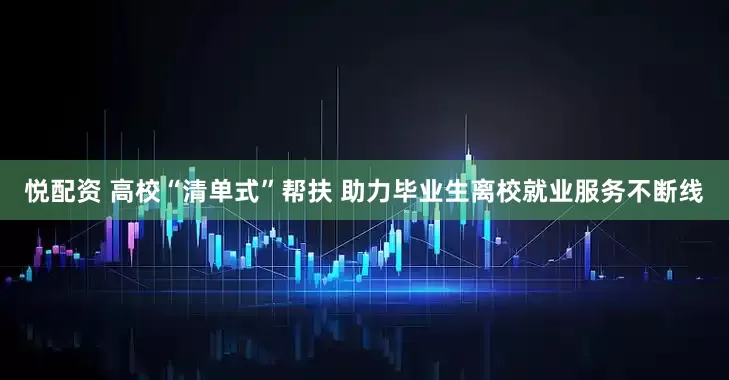 悦配资 高校“清单式”帮扶 助力毕业生离校就业服务不断线