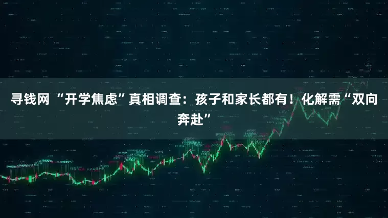 寻钱网 “开学焦虑”真相调查：孩子和家长都有！化解需“双向奔赴”