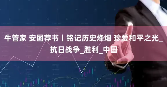 牛管家 安图荐书丨铭记历史烽烟 珍爱和平之光_抗日战争_胜利_中国