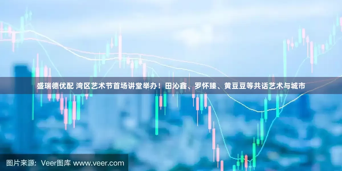 盛瑞德优配 湾区艺术节首场讲堂举办！田沁鑫、罗怀臻、黄豆豆等共话艺术与城市