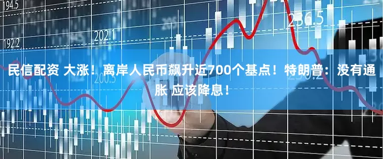 民信配资 大涨！离岸人民币飙升近700个基点！特朗普：没有通胀 应该降息！