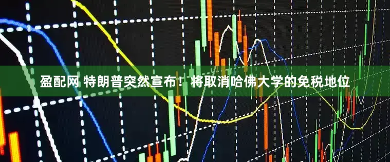 盈配网 特朗普突然宣布！将取消哈佛大学的免税地位