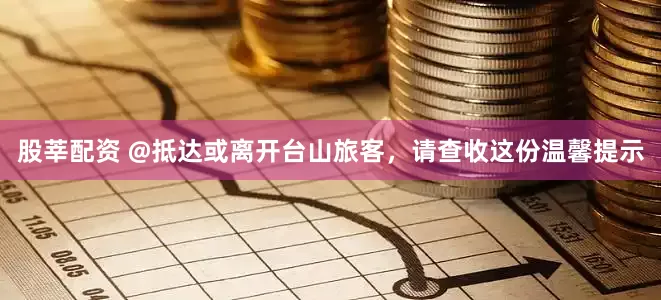 股莘配资 @抵达或离开台山旅客，请查收这份温馨提示