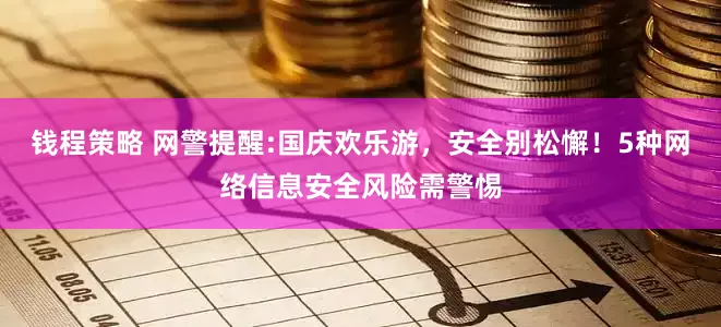 钱程策略 网警提醒:国庆欢乐游，安全别松懈！5种网络信息安全风险需警惕