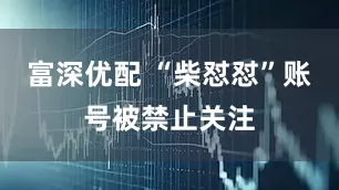 富深优配 “柴怼怼”账号被禁止关注