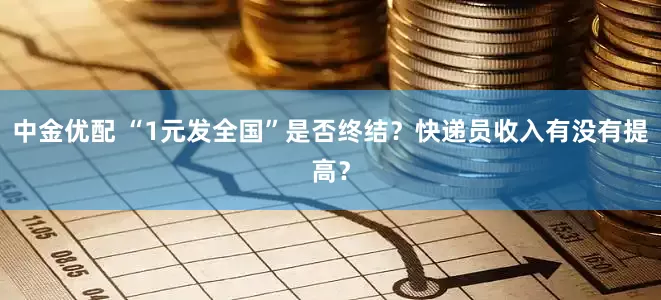 中金优配 “1元发全国”是否终结?快递员收入有没有提高?