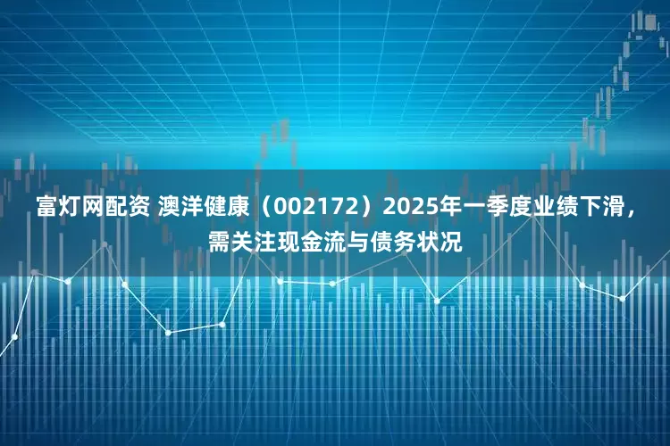 富灯网配资 澳洋健康(002172)2025年一季度业绩下滑,需关注现金流与债务状况